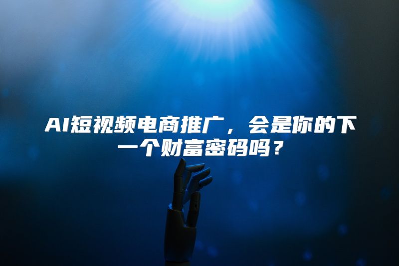 AI短视频电商推广，会是你的下一个财富密码吗？