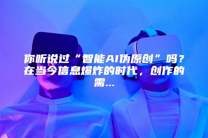 你听说过“智能AI伪原创”吗？在当今信息爆炸的时代，创作的需...