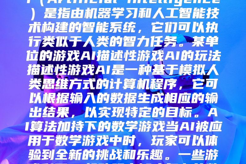 AI游戏中的数学魔力 AI游戏里的数学魔力游戏AI什么是AI？AI（Artificial Intelligence）是指由机器学习和人工智能技术构建的智能系统，它们可以执行类似于人类的智力任务。某单位的游戏AI描述性游戏AI的玩法描述性游戏AI是一种基于模拟人类思维方式的计算机程序，它可以根据输入的数据生成相应的输出结果，以实现特定的目标。AI算法加持下的数学游戏当AI被应用于数学游戏中时，玩家可以体验到全新的挑战和乐趣。一些游戏利用AI帮助玩家解决复杂的数学问题，让学习变得有趣且高效。如何培养孩子数学思