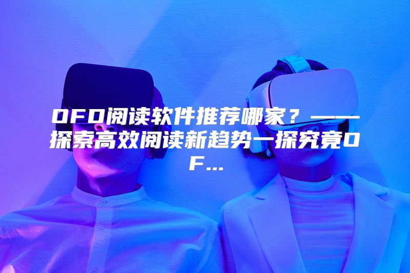 OFD阅读软件推荐哪家？——探索高效阅读新趋势一探究竟OF...