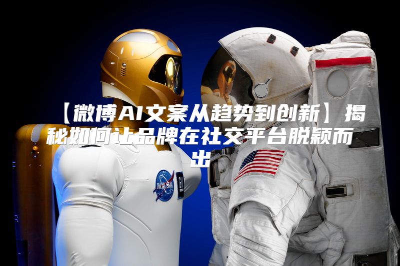 【微博AI文案从趋势到创新】揭秘如何让品牌在社交平台脱颖而出
