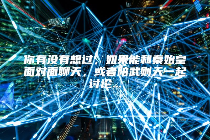 你有没有想过，如果能和秦始皇面对面聊天，或者陪武则天一起讨论...