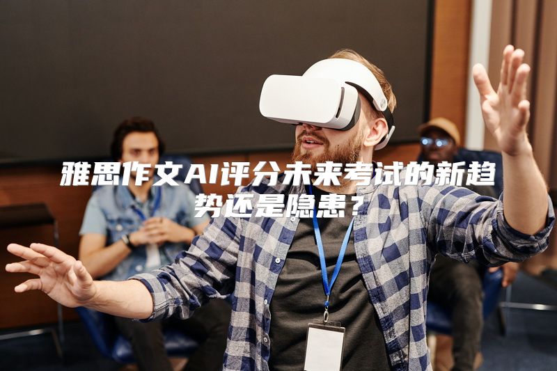 雅思作文AI评分未来考试的新趋势还是隐患？