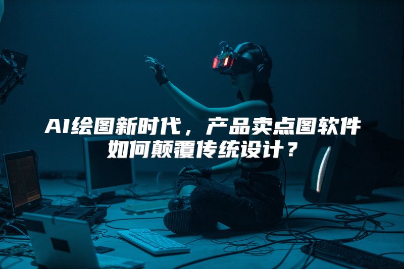 AI绘图新时代，产品卖点图软件如何颠覆传统设计？