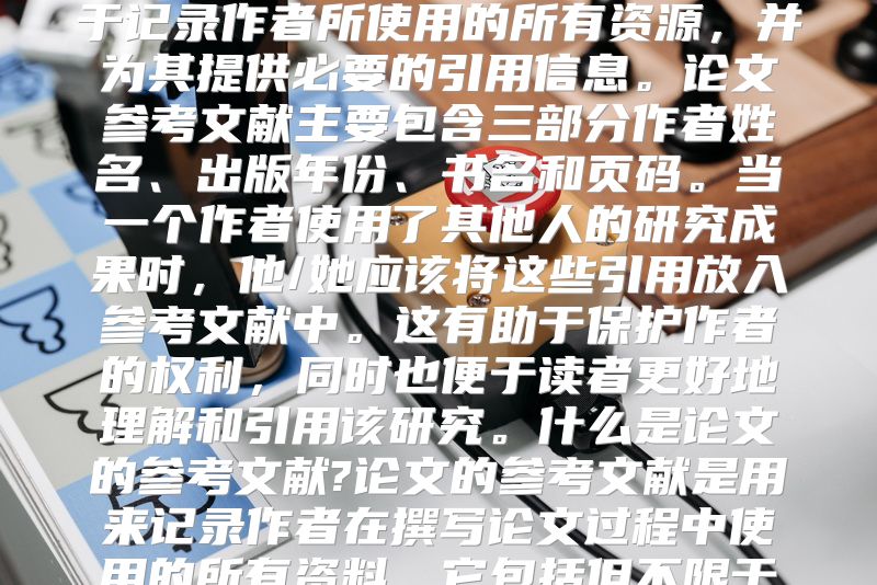 论文参考文献在学术研究领域，论文参考文献（也称为参考列表或注释）是一种常见的书写格式，用于记录作者所使用的所有资源，并为其提供必要的引用信息。论文参考文献主要包含三部分作者姓名、出版年份、书名和页码。当一个作者使用了其他人的研究成果时，他/她应该将这些引用放入参考文献中。这有助于保护作者的权利，同时也便于读者更好地理解和引用该研究。什么是论文的参考文献?论文的参考文献是用来记录作者在撰写论文过程中使用的所有资料。它包括但不限于书籍、期刊、研究报告、会议论文等。参考文献通常按出版时间顺序排列，以保证引用信息