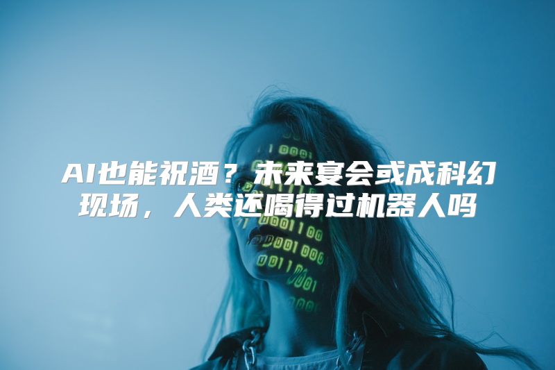 AI也能祝酒？未来宴会或成科幻现场，人类还喝得过机器人吗