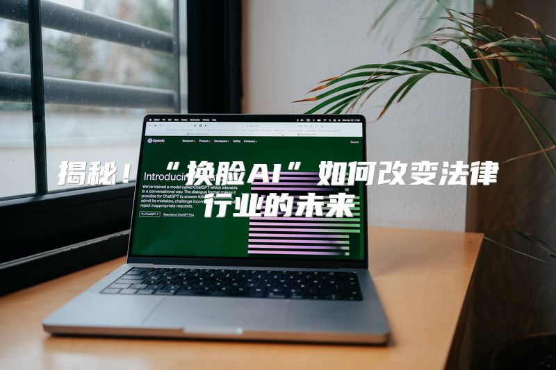 揭秘！“换脸AI”如何改变法律行业的未来