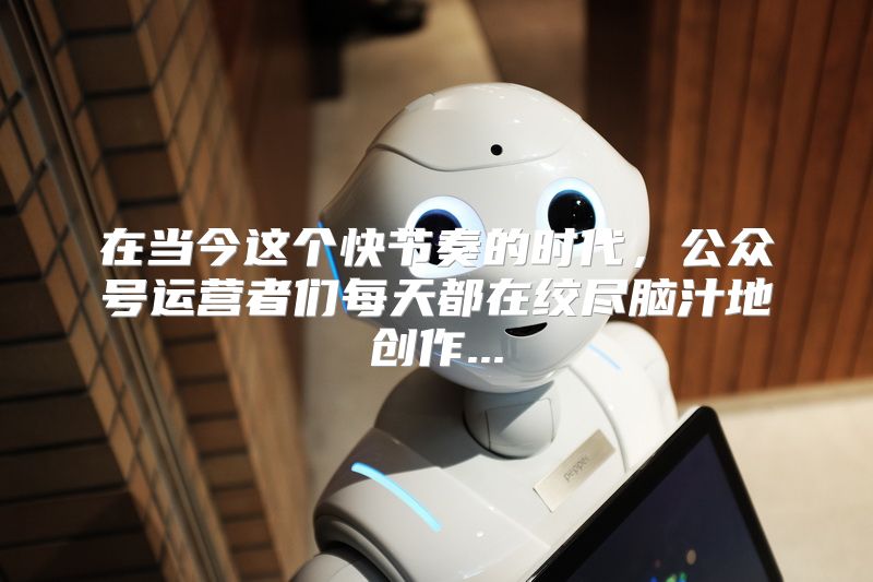 在当今这个快节奏的时代，公众号运营者们每天都在绞尽脑汁地创作...