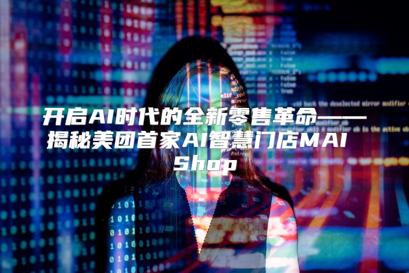 开启AI时代的全新零售革命——揭秘美团首家AI智慧门店MAI Shop