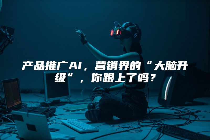产品推广AI，营销界的“大脑升级”，你跟上了吗？
