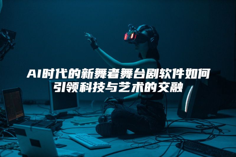 AI时代的新舞者舞台剧软件如何引领科技与艺术的交融