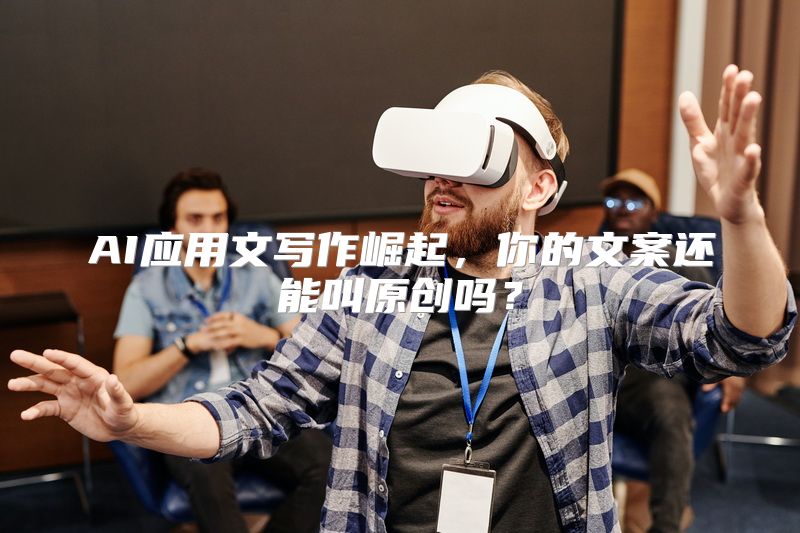 AI应用文写作崛起，你的文案还能叫原创吗？