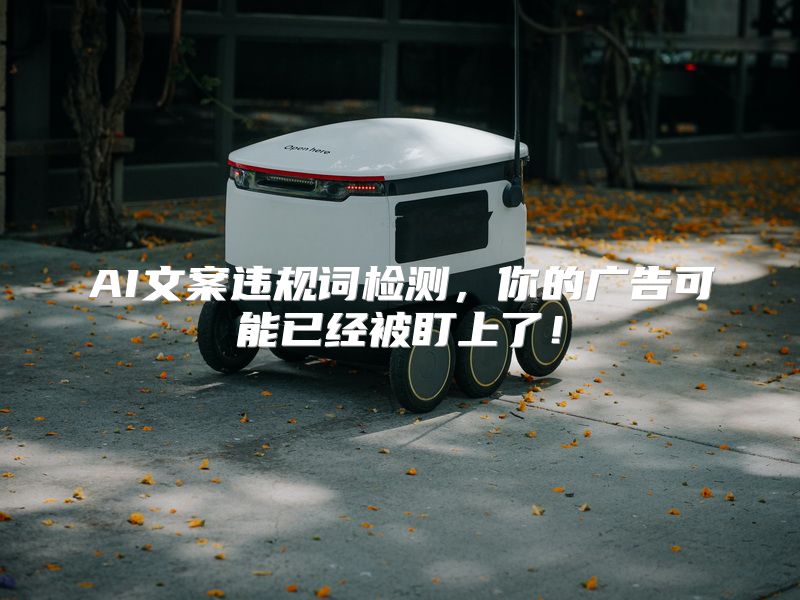 AI文案违规词检测，你的广告可能已经被盯上了！