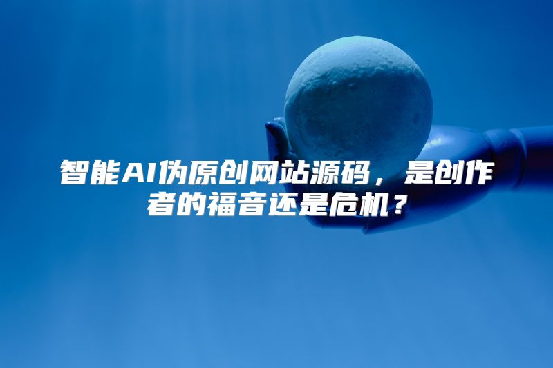 智能AI伪原创网站源码，是创作者的福音还是危机？