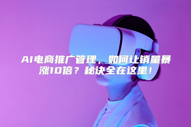 AI电商推广管理，如何让销量暴涨10倍？秘诀全在这里！