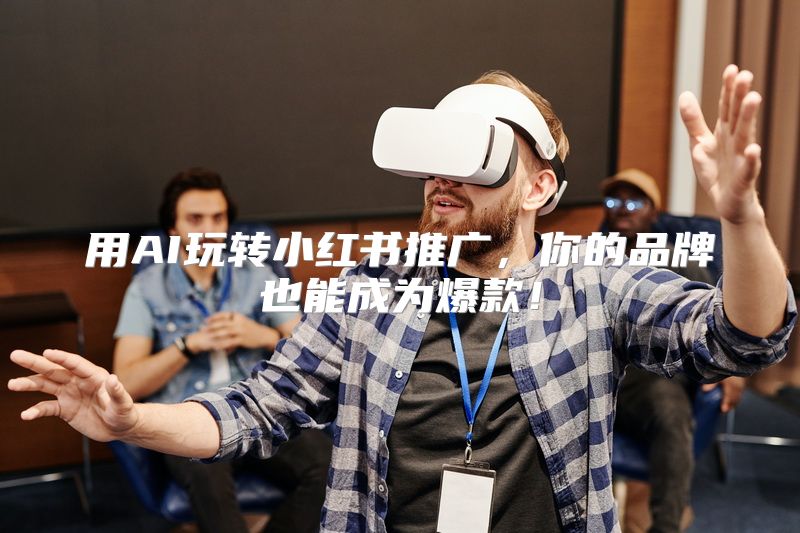 用AI玩转小红书推广，你的品牌也能成为爆款！