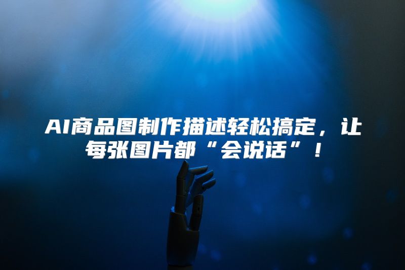 AI商品图制作描述轻松搞定，让每张图片都“会说话”！
