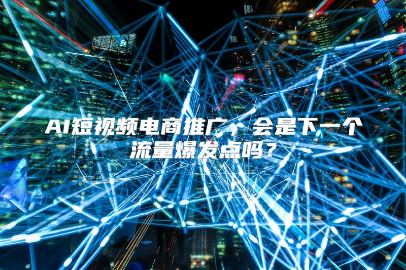 AI短视频电商推广，会是下一个流量爆发点吗？