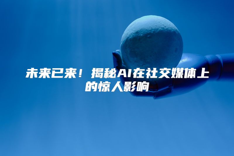 未来已来！揭秘AI在社交媒体上的惊人影响