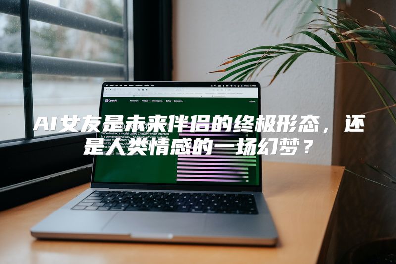 AI女友是未来伴侣的终极形态，还是人类情感的一场幻梦？