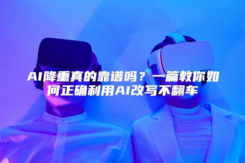 AI降重真的靠谱吗？一篇教你如何正确利用AI改写不翻车