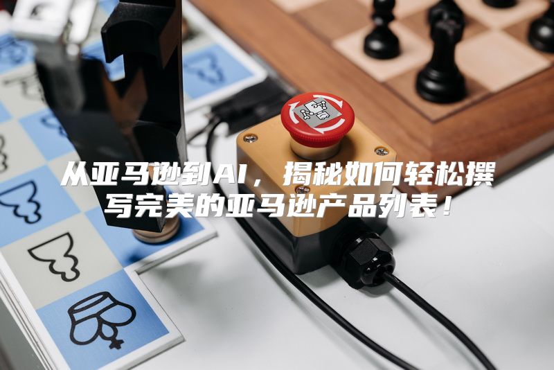 从亚马逊到AI，揭秘如何轻松撰写完美的亚马逊产品列表！