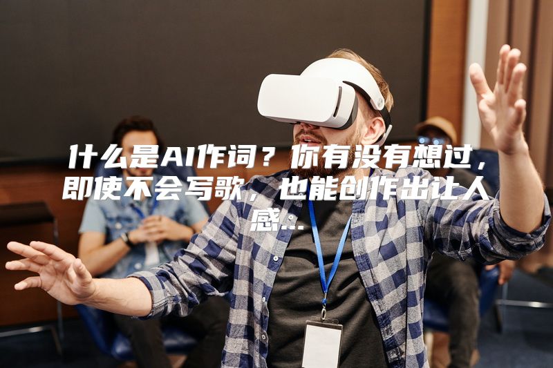 什么是AI作词？你有没有想过，即使不会写歌，也能创作出让人感...