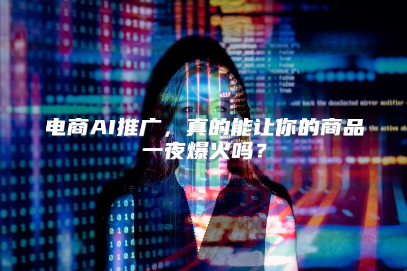 电商AI推广，真的能让你的商品一夜爆火吗？