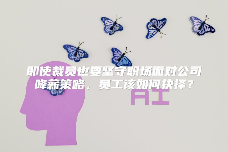 即使裁员也要坚守职场面对公司降薪策略，员工该如何抉择？