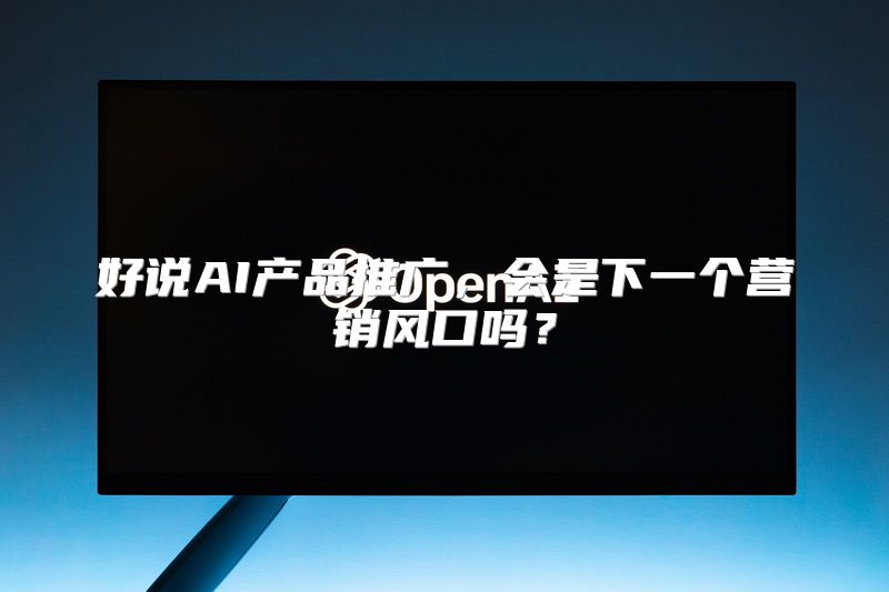 好说AI产品推广，会是下一个营销风口吗？