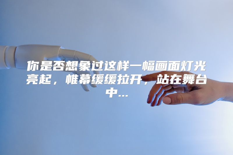 你是否想象过这样一幅画面灯光亮起，帷幕缓缓拉开，站在舞台中...
