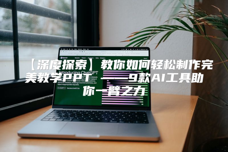 【深度探索】教你如何轻松制作完美教学PPT ——9款AI工具助你一臂之力