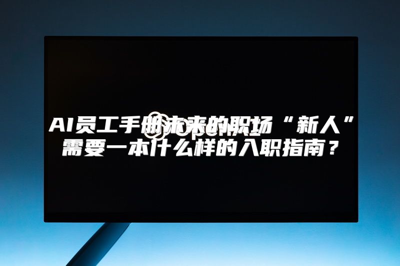 AI员工手册未来的职场“新人”需要一本什么样的入职指南？