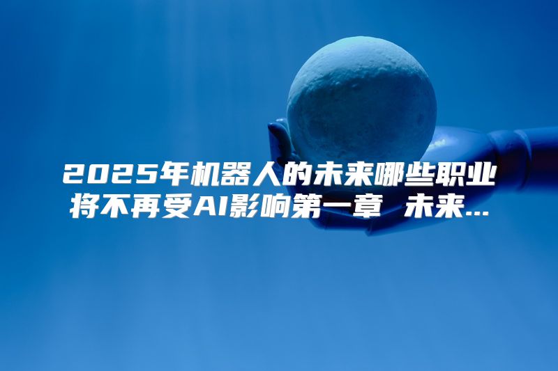 2025年机器人的未来哪些职业将不再受AI影响第一章 未来...