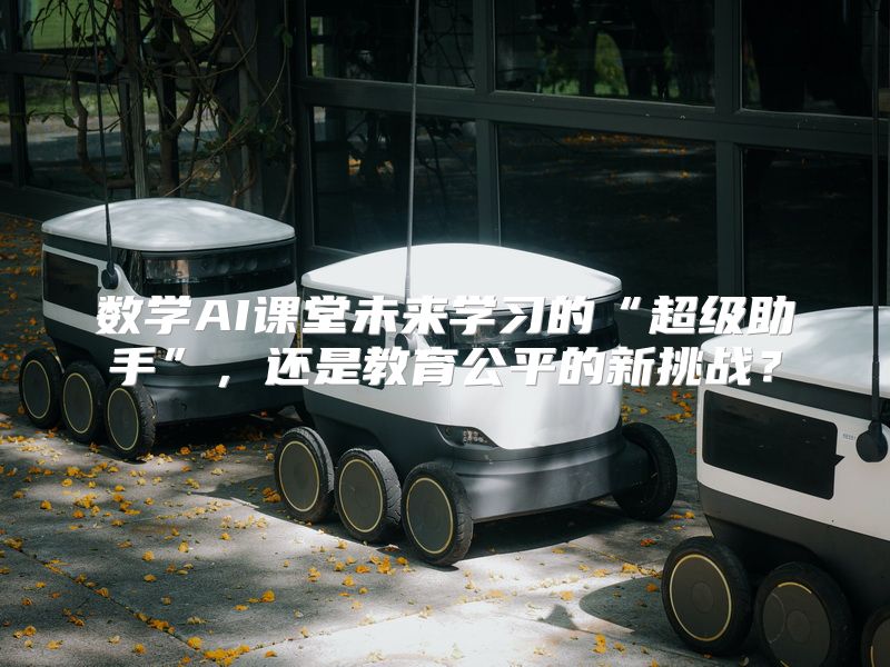 数学AI课堂未来学习的“超级助手”，还是教育公平的新挑战？