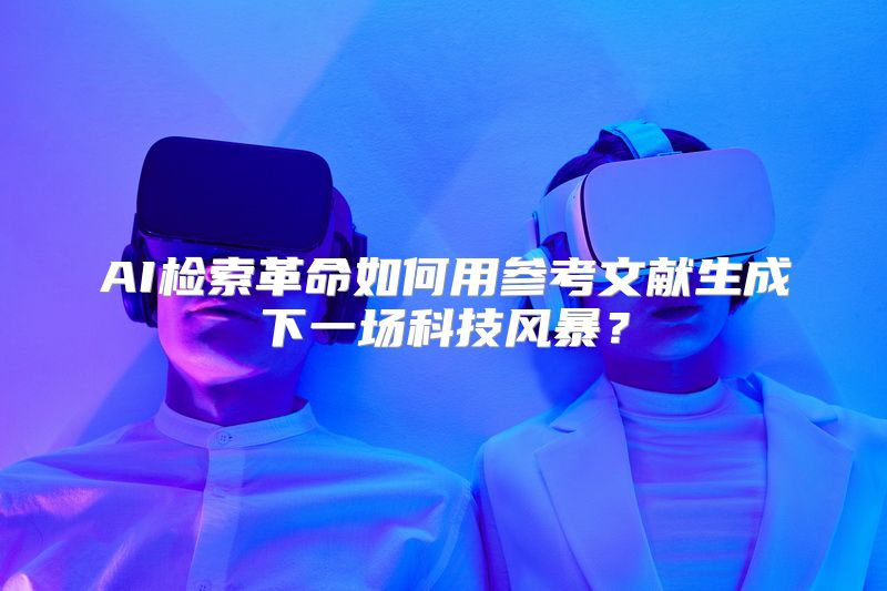 AI检索革命如何用参考文献生成下一场科技风暴？