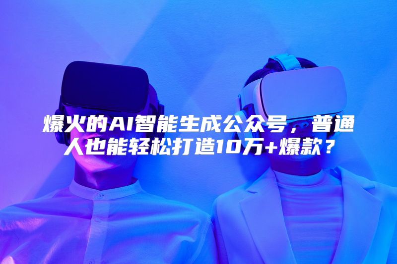 爆火的AI智能生成公众号，普通人也能轻松打造10万+爆款？