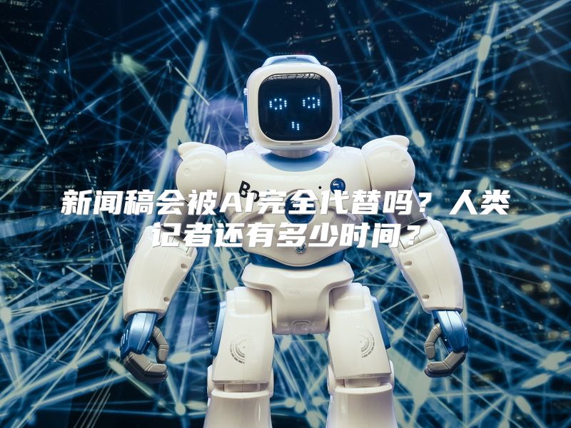 新闻稿会被AI完全代替吗？人类记者还有多少时间？