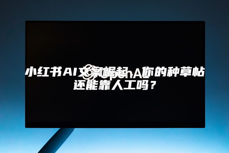 小红书AI文案崛起，你的种草帖还能靠人工吗？