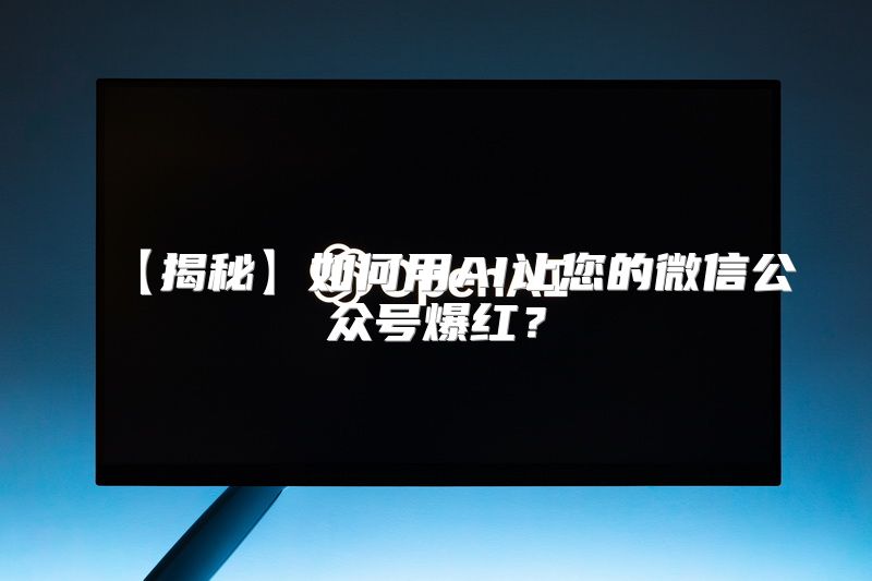 【揭秘】如何用AI让您的微信公众号爆红？