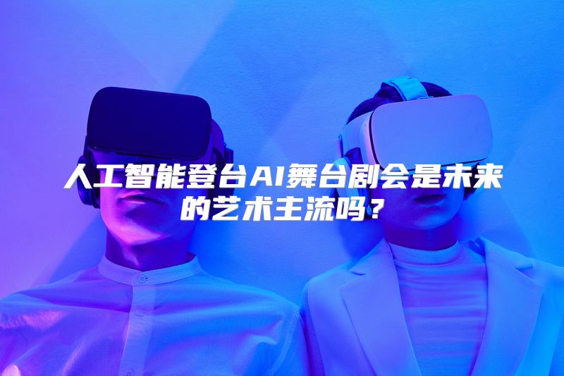 人工智能登台AI舞台剧会是未来的艺术主流吗？