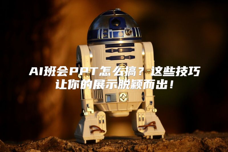AI班会PPT怎么搞？这些技巧让你的展示脱颖而出！