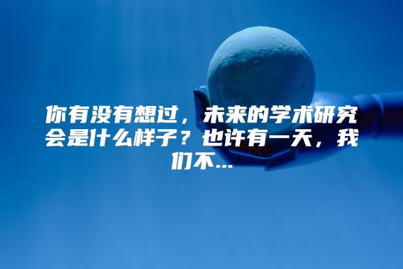 你有没有想过，未来的学术研究会是什么样子？也许有一天，我们不...