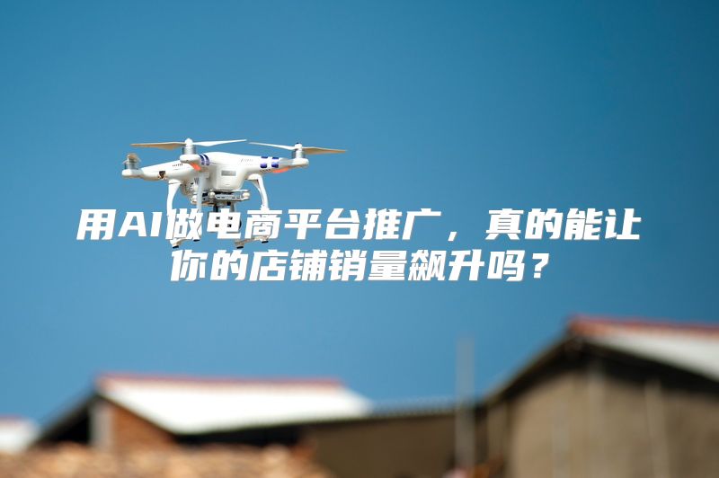 用AI做电商平台推广，真的能让你的店铺销量飙升吗？