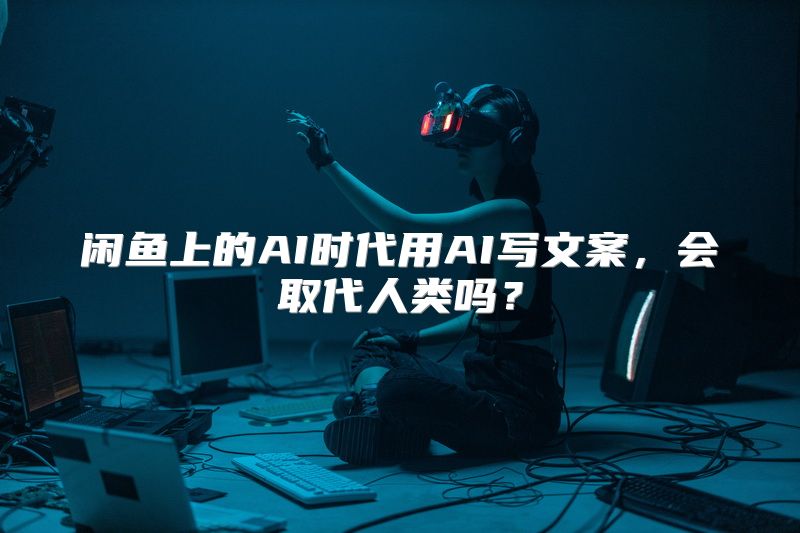闲鱼上的AI时代用AI写文案，会取代人类吗？