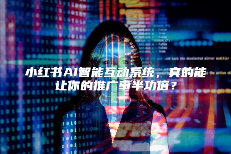 小红书AI智能互动系统，真的能让你的推广事半功倍？