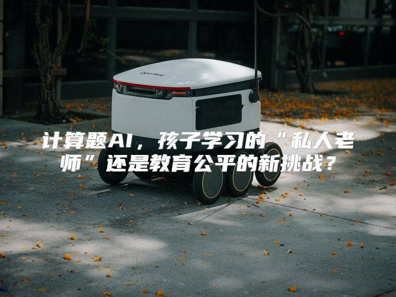 计算题AI，孩子学习的“私人老师”还是教育公平的新挑战？