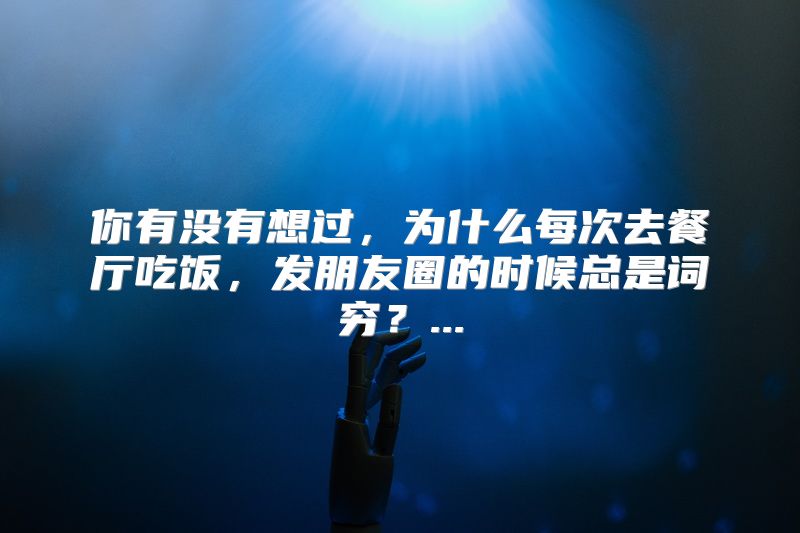 你有没有想过，为什么每次去餐厅吃饭，发朋友圈的时候总是词穷？...
