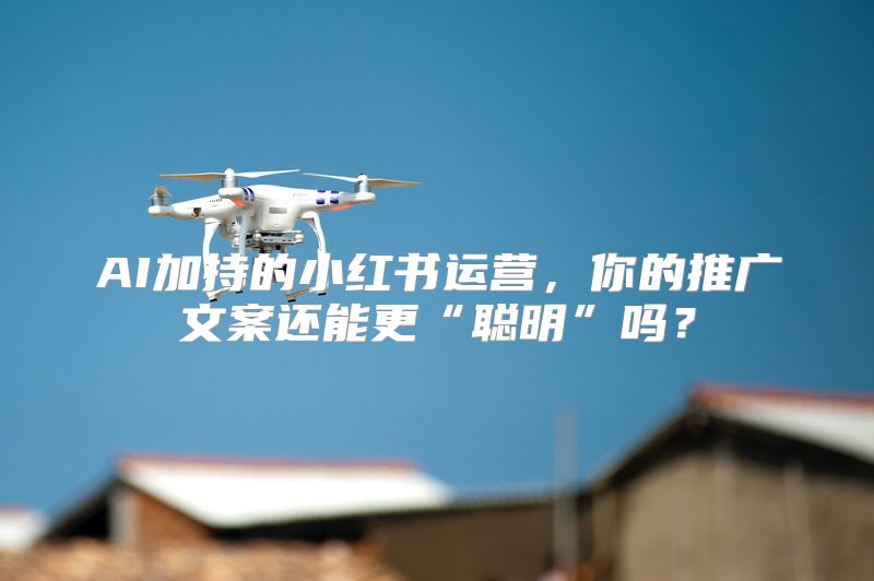 AI加持的小红书运营，你的推广文案还能更“聪明”吗？