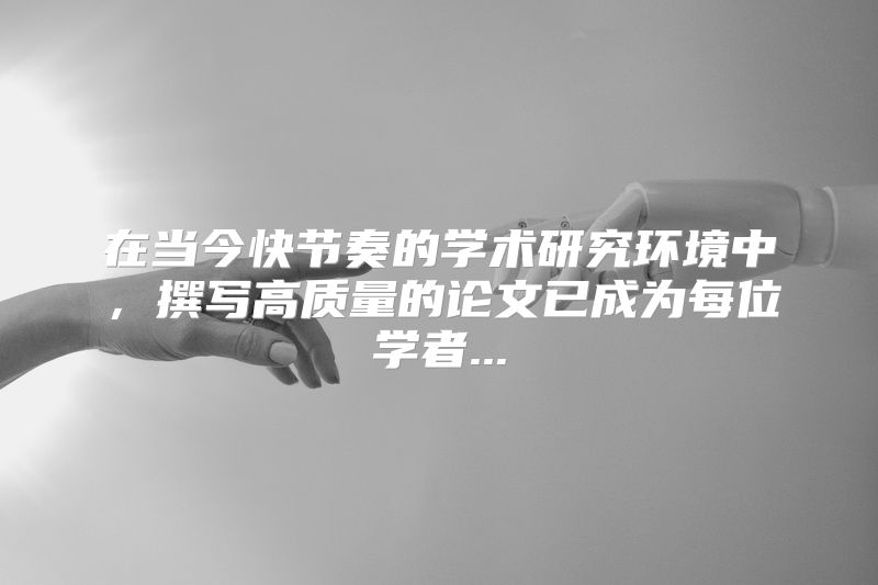 在当今快节奏的学术研究环境中，撰写高质量的论文已成为每位学者...